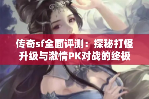 传奇sf全面评测：探秘打怪升级与激情PK对战的终极体验