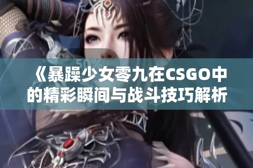 《暴躁少女零九在CSGO中的精彩瞬间与战斗技巧解析》