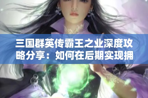 三国群英传霸王之业深度攻略分享：如何在后期实现拥有2000辆强化攻城车