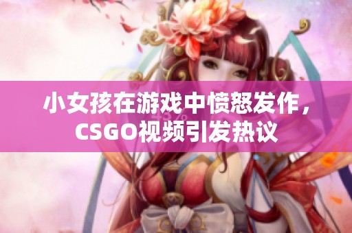 小女孩在游戏中愤怒发作，CSGO视频引发热议