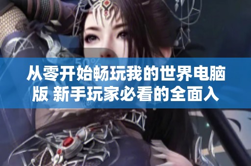 从零开始畅玩我的世界电脑版 新手玩家必看的全面入门指南与世界探索技巧