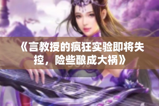 《言教授的疯狂实验即将失控，险些酿成大祸》