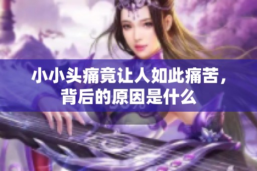 小小头痛竟让人如此痛苦，背后的原因是什么