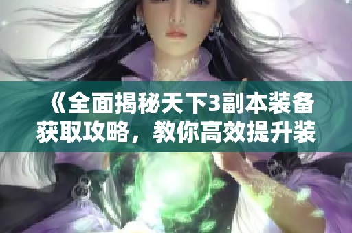 《全面揭秘天下3副本装备获取攻略，教你高效提升装备品质和实力》