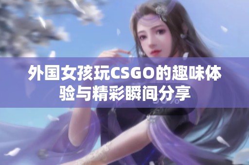 外国女孩玩CSGO的趣味体验与精彩瞬间分享