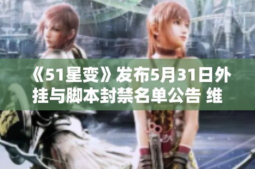 《51星变》发布5月31日外挂与脚本封禁名单公告 维护游戏公平环境