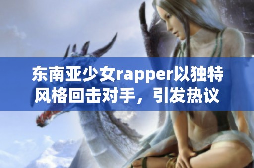 东南亚少女rapper以独特风格回击对手，引发热议