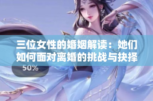 三位女性的婚姻解读：她们如何面对离婚的挑战与抉择