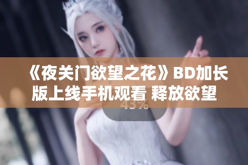 《夜关门欲望之花》BD加长版上线手机观看 释放欲望的迷人魅力