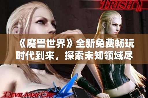 《魔兽世界》全新免费畅玩时代到来，探索未知领域尽享游戏乐趣！