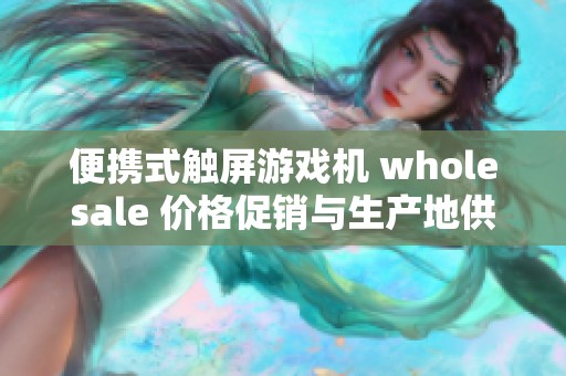 便携式触屏游戏机 wholesale 价格促销与生产地供应来源全解析