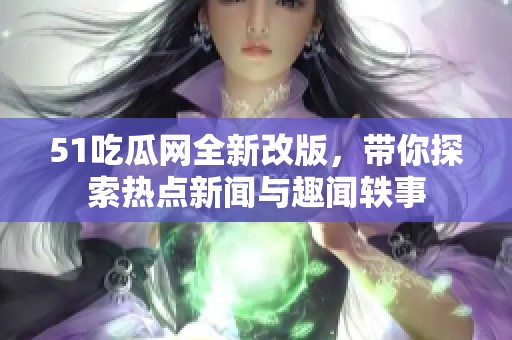 51吃瓜网全新改版，带你探索热点新闻与趣闻轶事