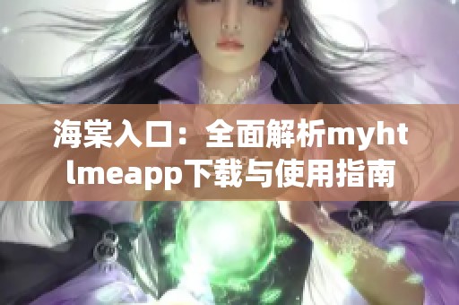 海棠入口：全面解析myhtlmeapp下载与使用指南