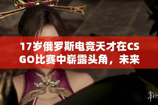 17岁俄罗斯电竞天才在CSGO比赛中崭露头角，未来可期