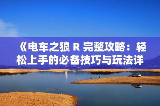 《电车之狼 R 完整攻略：轻松上手的必备技巧与玩法详解》