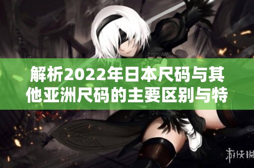 解析2022年日本尺码与其他亚洲尺码的主要区别与特点