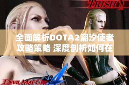 全面解析DOTA2潮汐使者攻略策略 深度剖析如何在战场中运用潮汐使者取得胜利