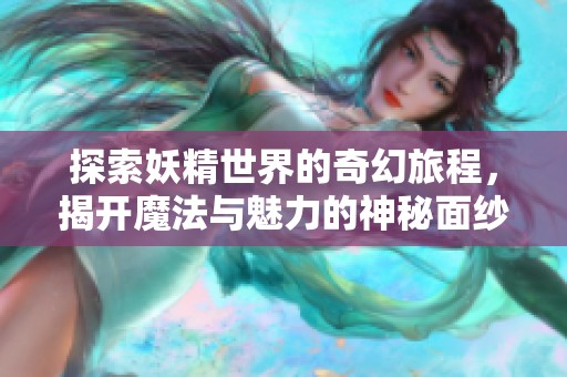 探索妖精世界的奇幻旅程，揭开魔法与魅力的神秘面纱