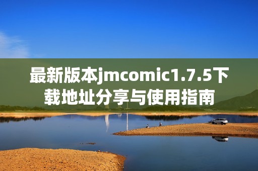 最新版本jmcomic1.7.5下载地址分享与使用指南