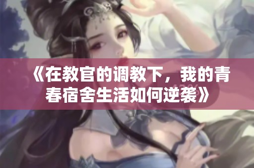 《在教官的调教下,我的青春宿舍生活如何逆袭》 《在教官的调教下,我的青春宿舍生活如何逆袭》