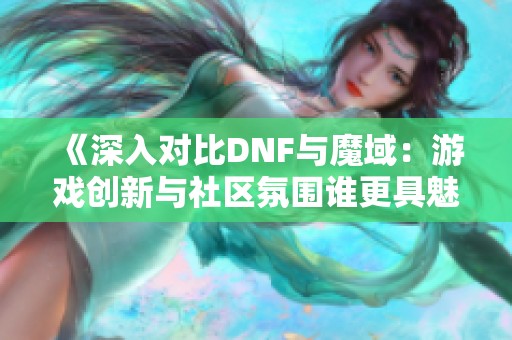 《深入对比DNF与魔域：游戏创新与社区氛围谁更具魅力与引力》