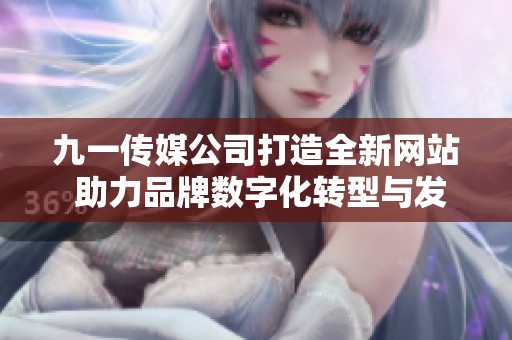 九一传媒公司打造全新网站 助力品牌数字化转型与发展