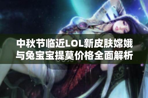 中秋节临近LOL新皮肤嫦娥与兔宝宝提莫价格全面解析与购买指南