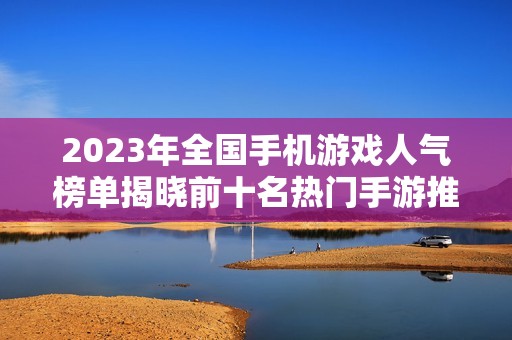 2023年全国手机游戏人气榜单揭晓前十名热门手游推荐与分析