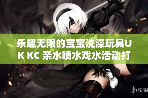 乐趣无限的宝宝洗澡玩具UK KC 亲水喷水戏水活动打造快乐沐浴时光