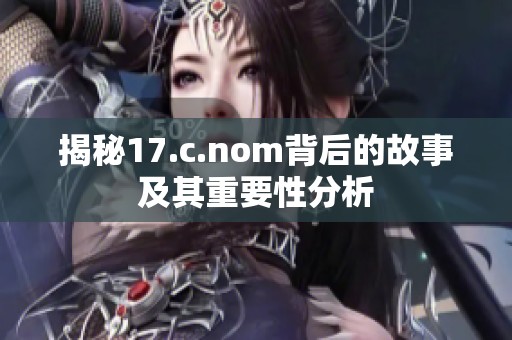 揭秘17.c.nom背后的故事及其重要性分析