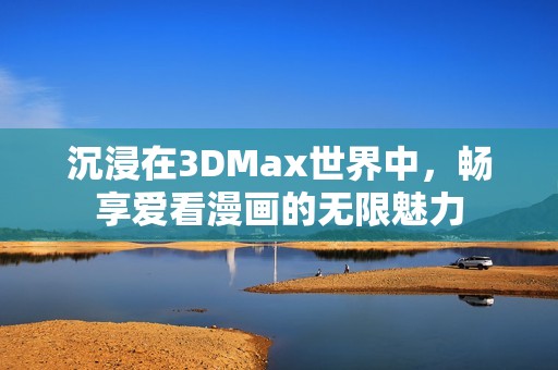 沉浸在3DMax世界中，畅享爱看漫画的无限魅力