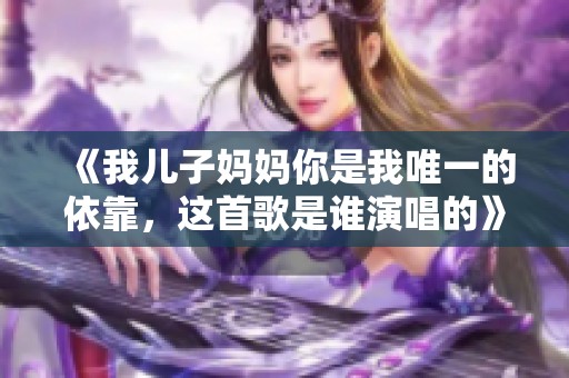 《我儿子妈妈你是我唯一的依靠，这首歌是谁演唱的》