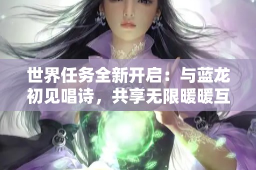 世界任务全新开启：与蓝龙初见唱诗，共享无限暖暖互动地图的魅力体验