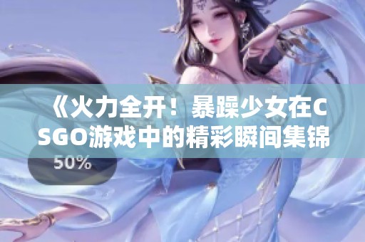 《火力全开！暴躁少女在CSGO游戏中的精彩瞬间集锦》