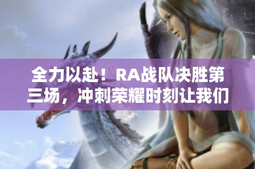 全力以赴！RA战队决胜第三场，冲刺荣耀时刻让我们一起加油助威！