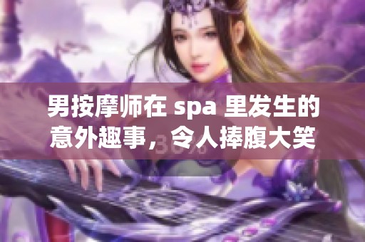 男按摩师在 spa 里发生的意外趣事，令人捧腹大笑