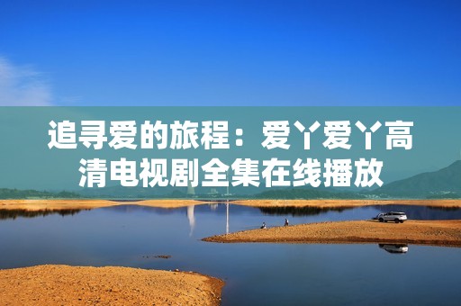 追寻爱的旅程：爱丫爱丫高清电视剧全集在线播放