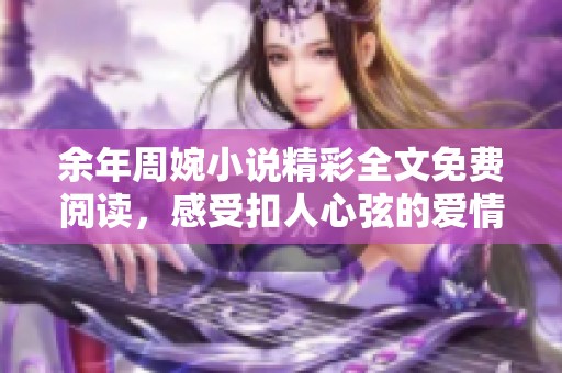 余年周婉小说精彩全文免费阅读，感受扣人心弦的爱情故事