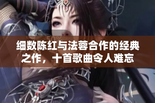 细数陈红与法蓉合作的经典之作，十首歌曲令人难忘