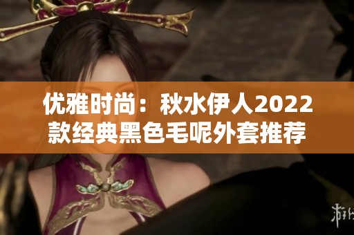 优雅时尚：秋水伊人2022款经典黑色毛呢外套推荐