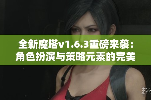 全新魔塔v1.6.3重磅来袭：角色扮演与策略元素的完美结合挑战你的智慧