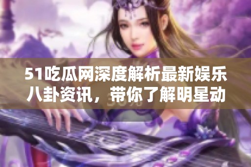 51吃瓜网深度解析最新娱乐八卦资讯，带你了解明星动态