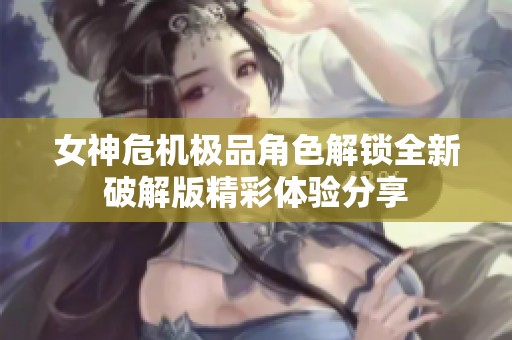 女神危机极品角色解锁全新破解版精彩体验分享