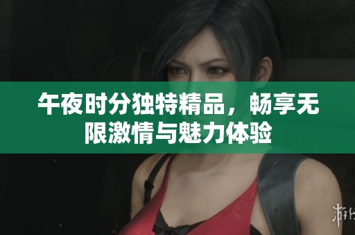 午夜时分独特精品，畅享无限激情与魅力体验