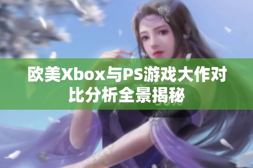 欧美Xbox与PS游戏大作对比分析全景揭秘