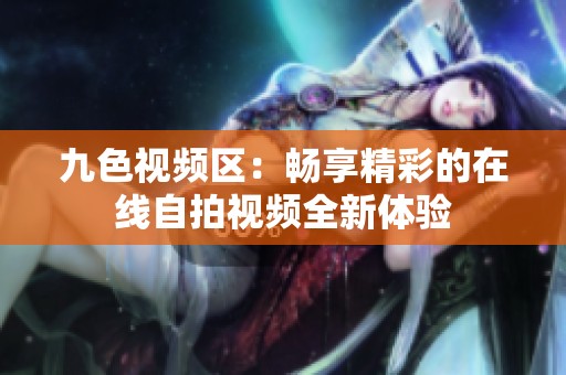 九色视频区：畅享精彩的在线自拍视频全新体验