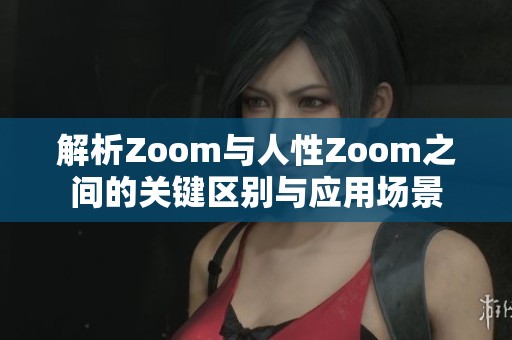 解析Zoom与人性Zoom之间的关键区别与应用场景