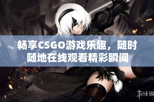 畅享CSGO游戏乐趣，随时随地在线观看精彩瞬间