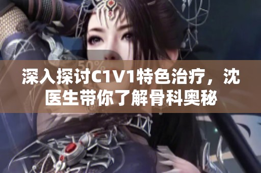 深入探讨C1V1特色治疗，沈医生带你了解骨科奥秘