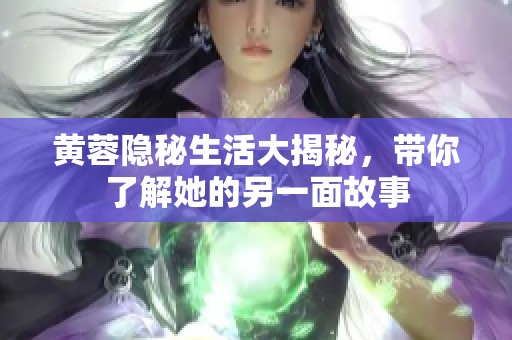 黄蓉隐秘生活大揭秘，带你了解她的另一面故事